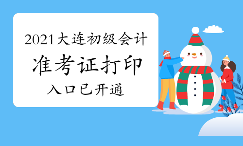 大连市2021年初级会计考试准考证打印入口已开通(5月6日至5月15日)