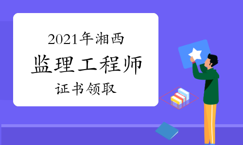 2021年湖南湘西州监理工程师证书领取时间：9月27日起