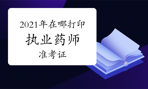 2021年在哪打印执业药师准考证？