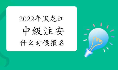 2022年黑龙江中级注册安全工程师什么时候报名？