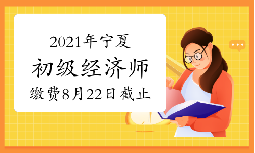 2021年宁夏初级经济师报名缴费8月22日截止