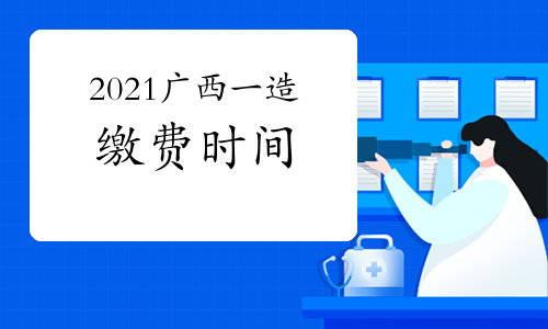 2021广西一级造价师考试缴费时间将于8月30日截止