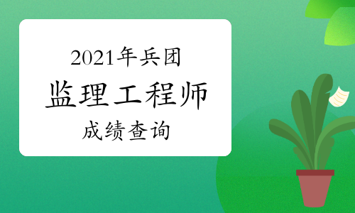 2021年兵团监理工程师成绩在7月30日已公布