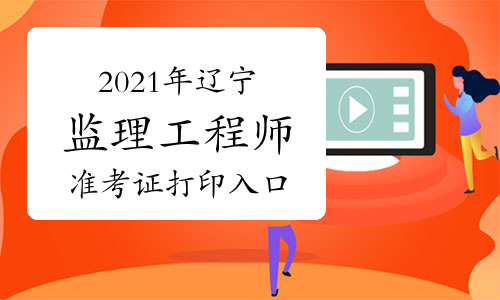 2021年辽宁监理工程师准考证打印入口已开通