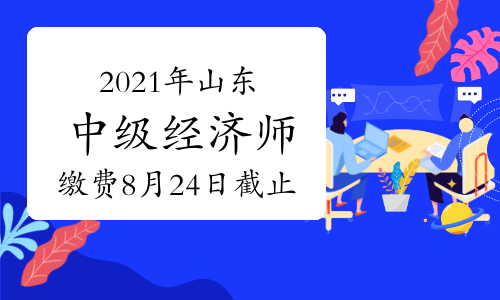 2021年山东中级经济师缴费8月24日16∶00截止