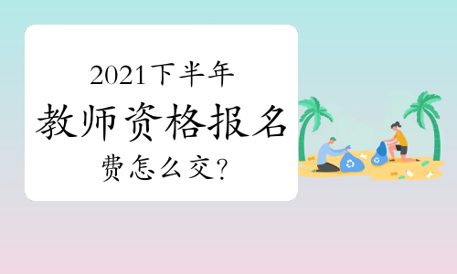 2021年下半年教师资格证报名费怎么交？