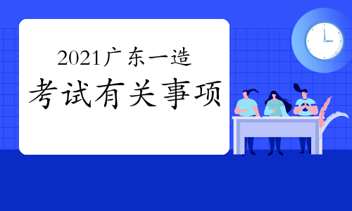 2021年广东一级造价工程师考试有关事项