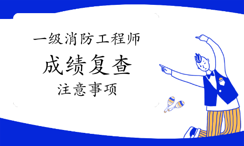 2020年一级消防工程师成绩复查都需要注意什么?