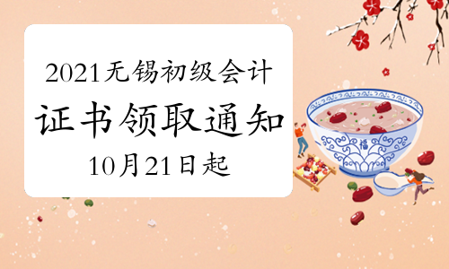 2021年江苏无锡市初级会计资格证书领取通知(领证时间年10月21日至2022年2月10日)