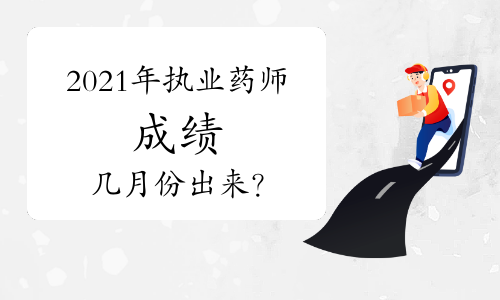 2021年执业药师成绩几月份出来？
