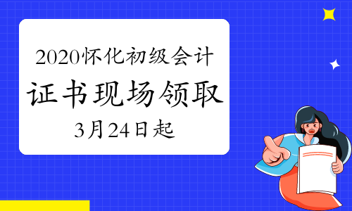 2020年湖南怀化市初级会计合格证书现场领取通知(2021年3月24日-4月20日)