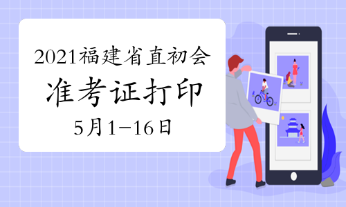 2021年福建省直初级会计准考证打印时间为5月1日-5月16日