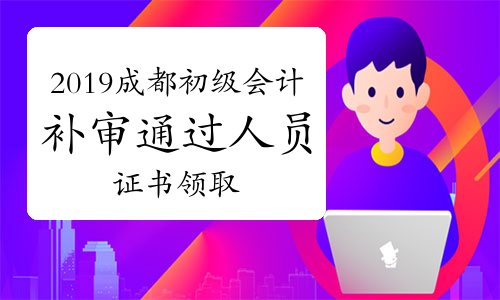 2019年四川成都市初级会计考试补审通过人员证书领取通知(已可领取)