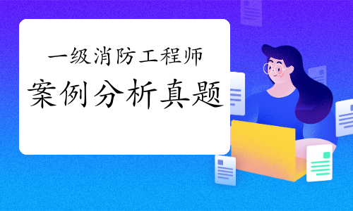职业考试网考后发布:2021年一级消防工程师《案例分析》考试真题答案及解析