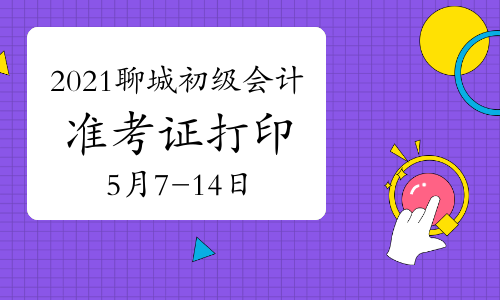 2021年山东聊城初级会计考试准考证打印时间5月7日-5月14日