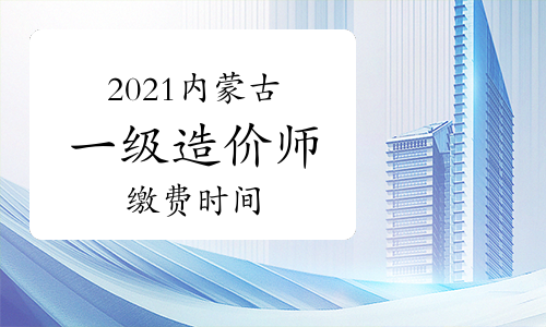 2021内蒙古一级造价师缴费时间将于8月26日24:00截止
