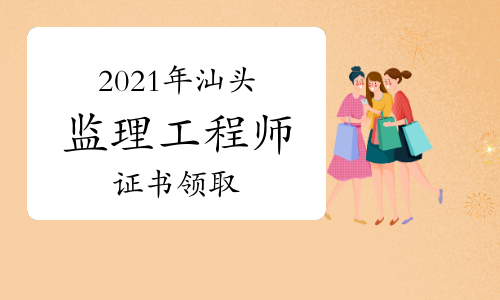 2021年广东汕头监理工程师证书领取时间：9月28日起