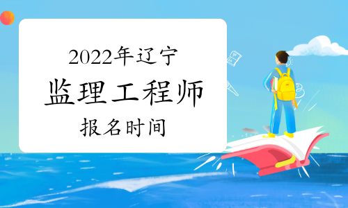 2022年辽宁监理工程师报名时间预计从3月份开始
