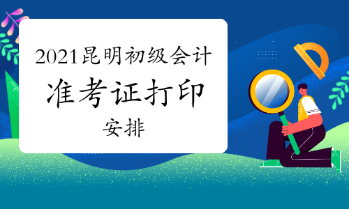 2021年云南昆明市初级会计准考证打印通知什么时候发布?
