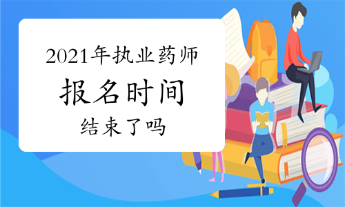 2021年执业药师报名时间在几月？结束了吗？