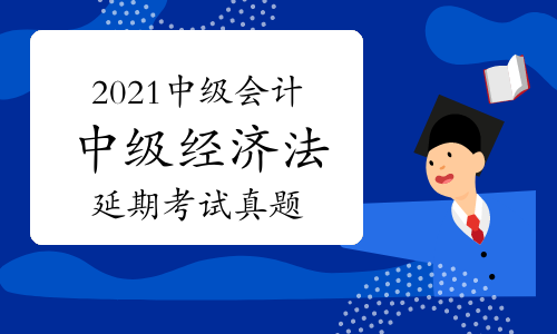免费下载2021年中级会计职称《中级经济法》延期考试真题及答案汇总