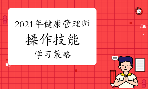 2021年高级健康管理师考试《操作技能》学习策略