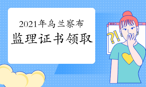 2021年内蒙古乌兰察布市监理工程师证书领取通知