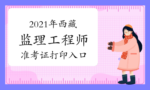 2021年西藏监理工程师准考证打印入口已开通