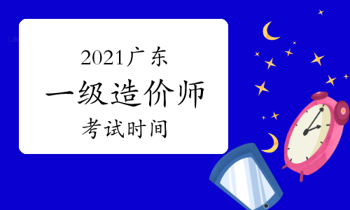 2021广东一级造价师各科目考试时间安排