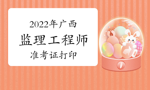 2022年广西省注册监理工程师准考证打印时间