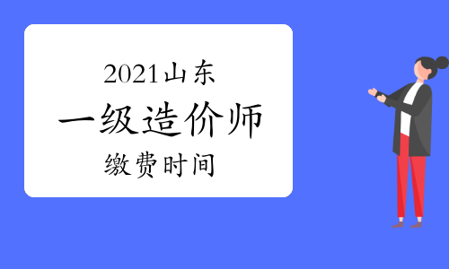山东2021一级造价师缴费时间9月2日截止，抓紧时间缴费！