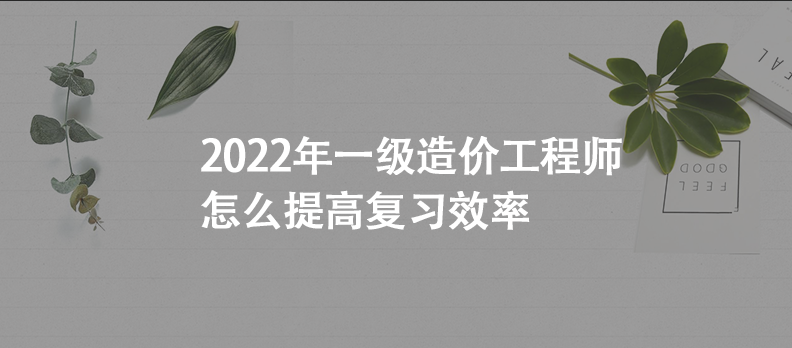 2022年一级造价工程师怎么提高复习效率