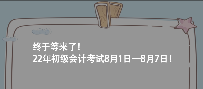 终于等来了！22年初级会计考试8月1日&mdash;8月7日！