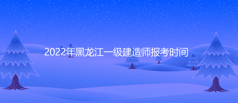 2022年黑龙江一级建造师报考时间