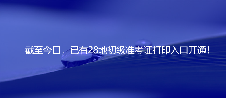 最新！截至今日，已有28地初级准考证打印入口开通！