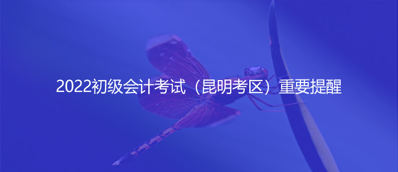 2022初级会计考试（昆明考区）重要提醒