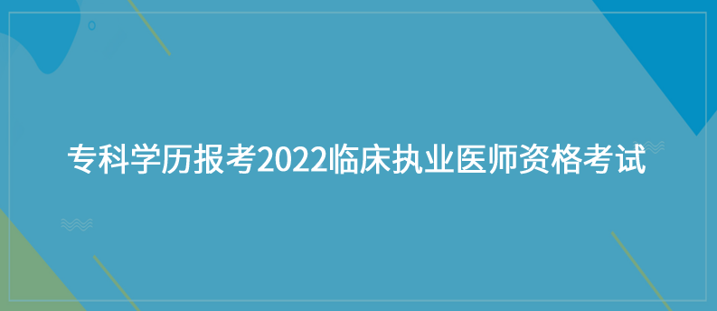 专科学历想报考2022临床执业医师资格考试，可以吗？