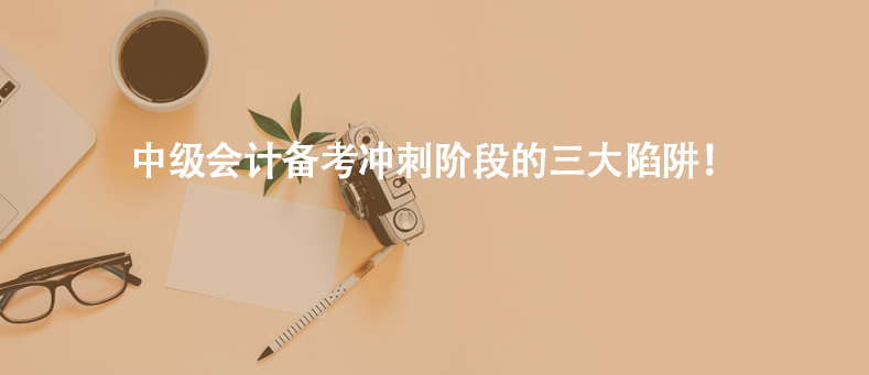 中级会计备考冲刺阶段的三大陷阱！ 