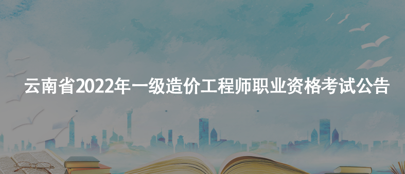 云南省2022年一级造价工程师职业资格考试公告