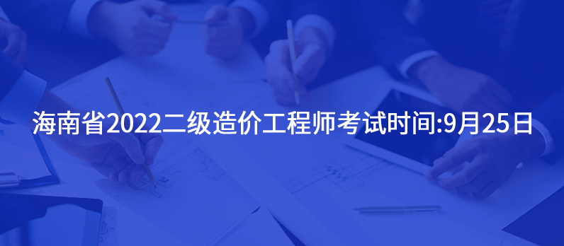 海南省2022二级造价工程师考试时间:9月25日
