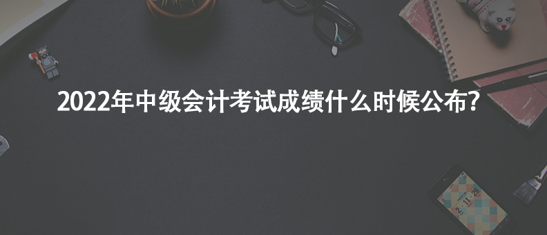 2022年中级会计考试成绩什么时候公布？
