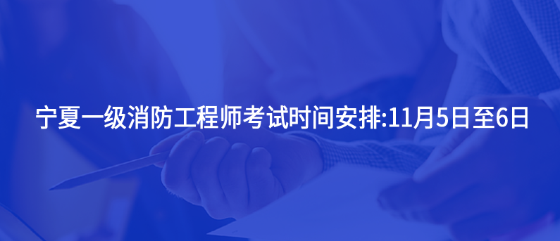 宁夏2022一级消防工程师考试时间安排:11月5日至6日