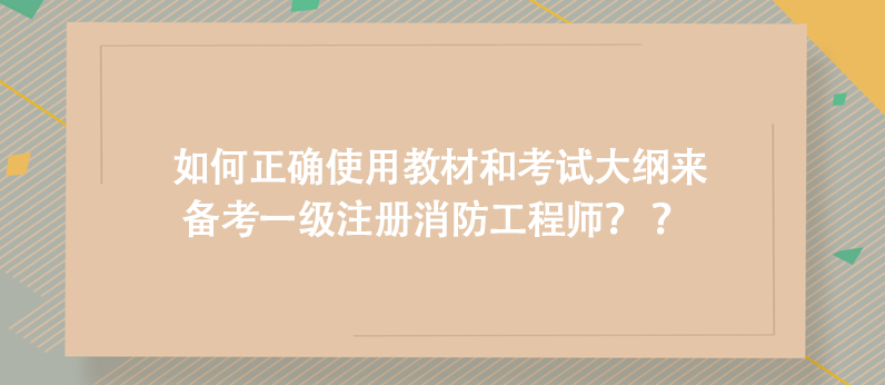 如何正确使用教材和考试大纲来备考一级注册消防工程师？ 