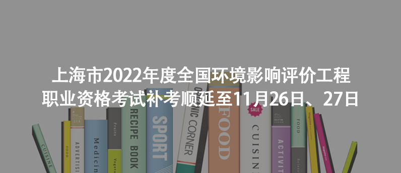上海市2022年度全国环境影响评价工程师职业资格考试补考顺延至11月26日、27日
