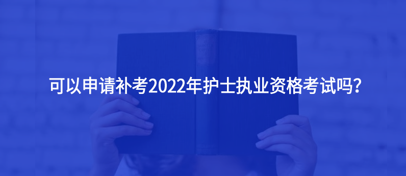 可以申请补考2022年护士执业资格考试吗？