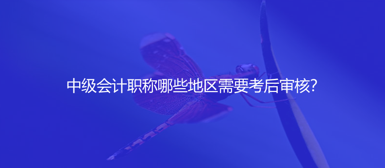 中级会计职称哪些地区需要考后审核？