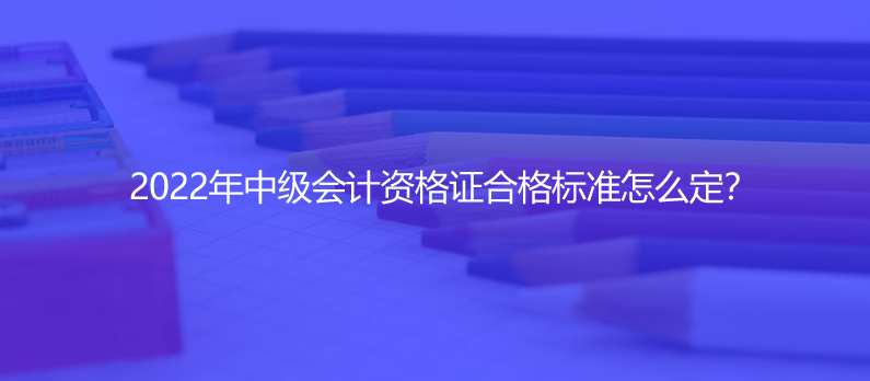 2022年中级会计资格证合格标准怎么定？