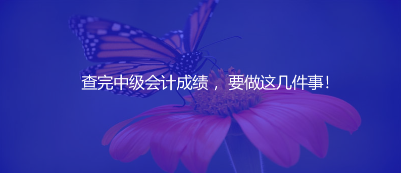 查完中级会计成绩 ，要做这几件事！