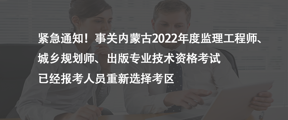 紧急通知！事关内蒙古2022年度监理工程师、城乡规划师、出版专业技术资格考试已经报考人员重新选择考区