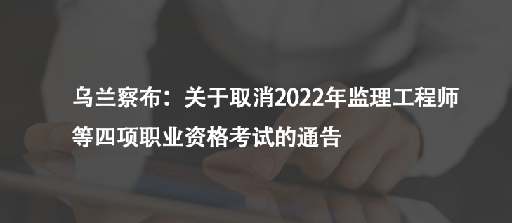 乌兰察布：关于取消2022年监理工程师等四项职业资格考试的通告